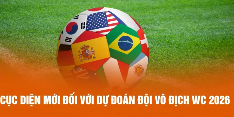 Cục diện mới đối với dự đoán đội vô địch WC 2026