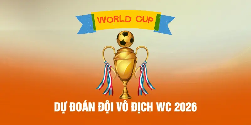 Dự Đoán Đội Vô Địch WC 2026 - 5 Ứng Cử Viên Sáng Giá Nhất